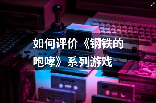 如何评价《钢铁的咆哮》系列游戏-第1张-游戏信息-龙启网