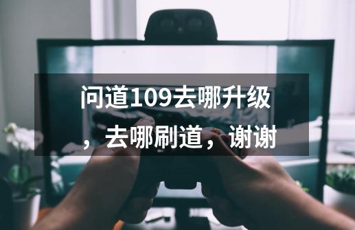 问道109去哪升级,去哪刷道,谢谢-第1张-游戏信息-龙启网