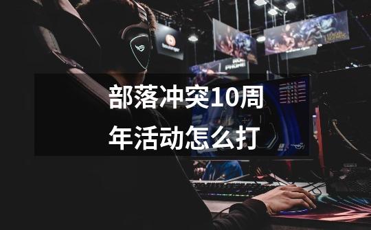 部落冲突10周年活动怎么打-第1张-游戏信息-龙启网