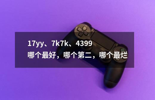 17yy、7k7k、4399哪个最好,哪个第二,哪个最烂-第1张-游戏信息-龙启网