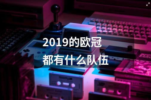 2019的欧冠都有什么队伍-第1张-游戏信息-龙启网