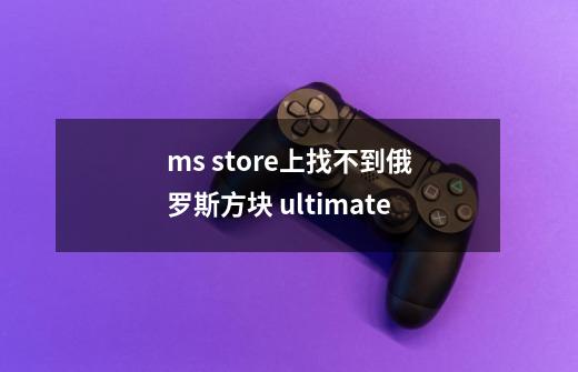 ms store上找不到俄罗斯方块 ultimate-第1张-游戏信息-龙启网