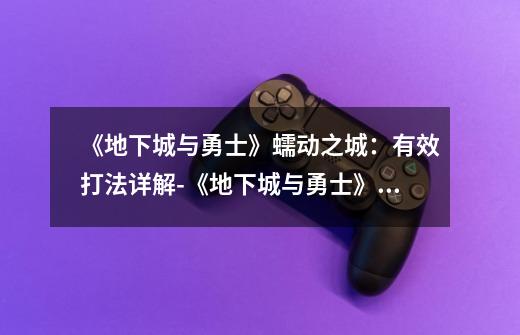 《地下城与勇士》蠕动之城:有效打法详解-《地下城与勇士》蠕动之城怎么打-第1张-游戏信息-龙启网