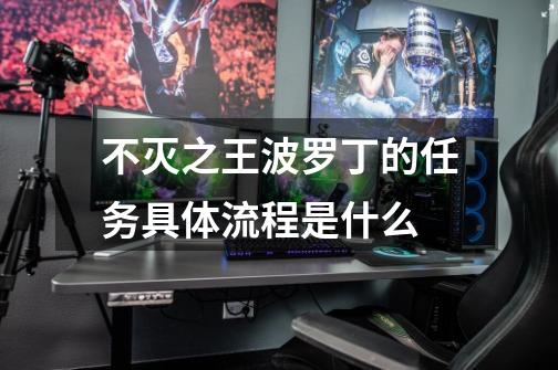 不灭之王波罗丁的任务具体流程是什么-第1张-游戏信息-龙启网