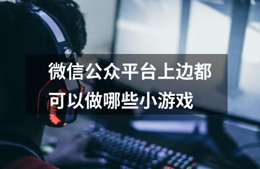 微信公众平台上边都可以做哪些小游戏-第1张-游戏信息-龙启网