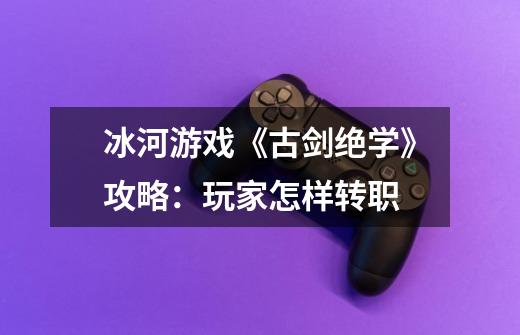 冰河游戏《古剑绝学》攻略:玩家怎样转职-第1张-游戏信息-龙启网
