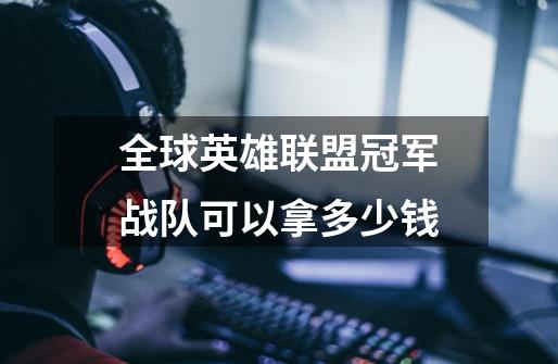 全球英雄联盟冠军战队可以拿多少钱-第1张-游戏信息-龙启网