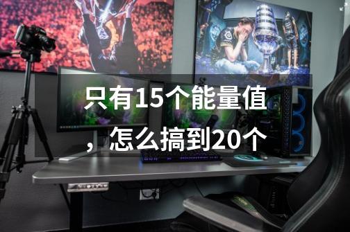 只有15个能量值,怎么搞到20个-第1张-游戏信息-龙启网