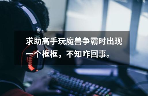 求助高手玩魔兽争霸时出现一个框框，不知咋回事。-第1张-游戏信息-龙启网
