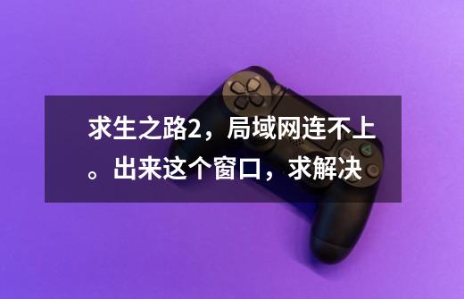 求生之路2,局域网连不上。出来这个窗口,求解决-第1张-游戏信息-龙启网