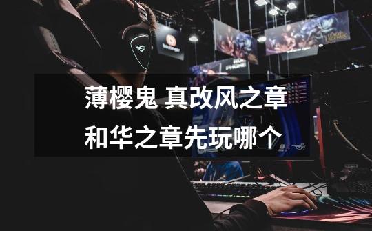 薄樱鬼 真改风之章和华之章先玩哪个-第1张-游戏信息-龙启网