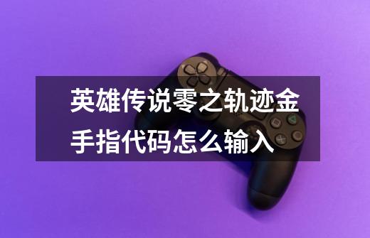 英雄传说零之轨迹金手指代码怎么输入-第1张-游戏信息-龙启网