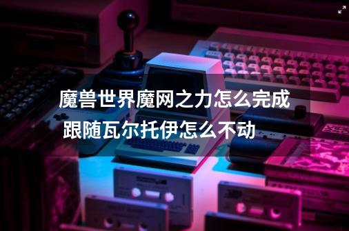 魔兽世界魔网之力怎么完成 跟随瓦尔托伊怎么不动-第1张-游戏信息-龙启网