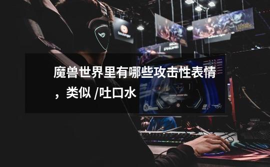 魔兽世界里有哪些攻击性表情，类似 /吐口水-第1张-游戏信息-龙启网