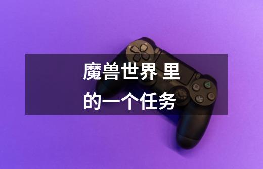 魔兽世界 里的一个任务-第1张-游戏信息-龙启网
