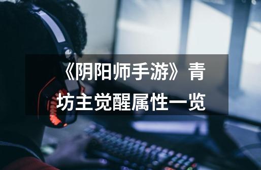 《阴阳师手游》青坊主觉醒属性一览-第1张-游戏信息-龙启网