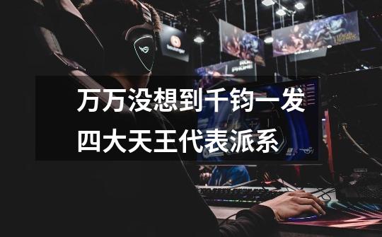万万没想到千钧一发四大天王代表派系-第1张-游戏信息-龙启网