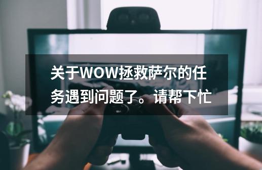 关于WOW拯救萨尔的任务遇到问题了。请帮下忙-第1张-游戏信息-龙启网