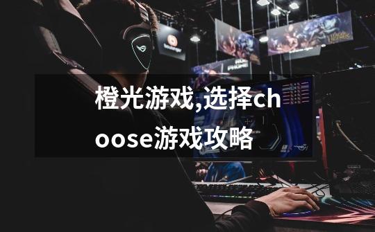 橙光游戏,选择choose游戏攻略-第1张-游戏信息-龙启网