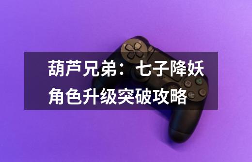 葫芦兄弟:七子降妖角色升级突破攻略-第1张-游戏信息-龙启网