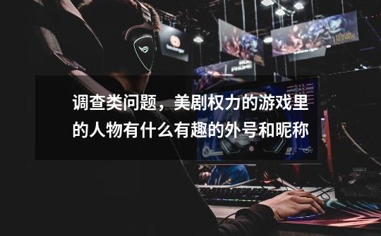 调查类问题，美剧权力的游戏里的人物有什么有趣的外号和昵称-第1张-游戏信息-龙启网