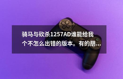 骑马与砍杀1257AD谁能给我个不怎么出错的版本。有的朋友发到我的邮箱402362729@qq.com谢谢了.-第1张-游戏信息-龙启网