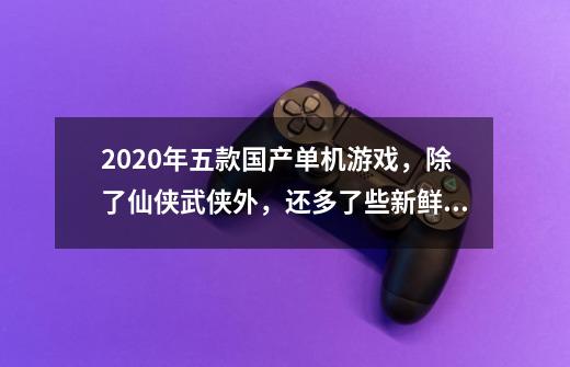 2020年五款国产单机游戏,除了仙侠武侠外,还多了些新鲜东西-第1张-游戏信息-龙启网