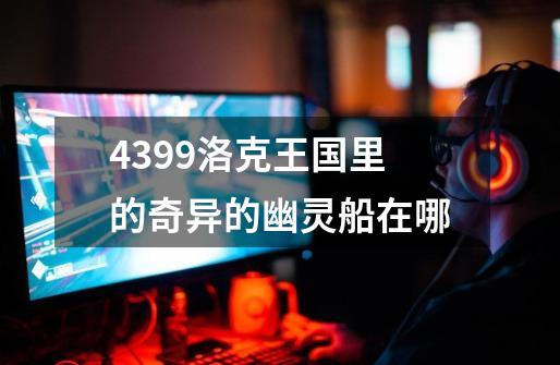4399洛克王国里的奇异的幽灵船在哪-第1张-游戏信息-龙启网