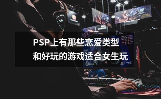 PSP上有那些恋爱类型和好玩的游戏适合女生玩-第1张-游戏信息-龙启网