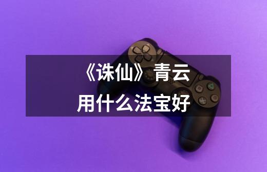 《诛仙》青云用什么法宝好-第1张-游戏信息-龙启网