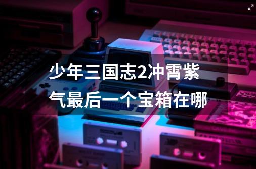 少年三国志2冲霄紫气最后一个宝箱在哪-第1张-游戏信息-龙启网