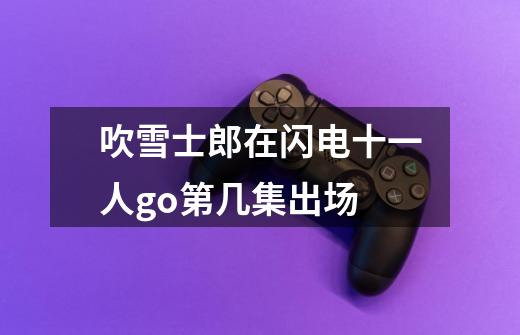 吹雪士郎在闪电十一人go第几集出场-第1张-游戏信息-龙启网