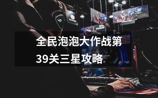 全民泡泡大作战第39关三星攻略-第1张-游戏信息-龙启网