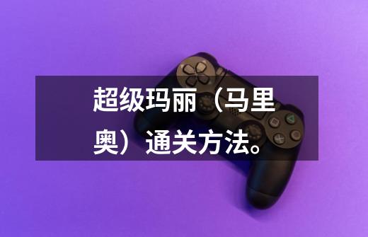 超级玛丽（马里奥）通关方法。-第1张-游戏信息-龙启网