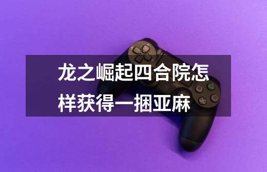 龙之崛起四合院怎样获得一捆亚麻-第1张-游戏信息-龙启网