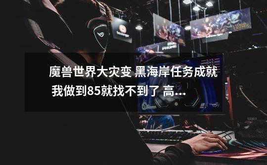魔兽世界大灾变 黑海岸任务成就 我做到85就找不到了 高手指点下-第1张-游戏信息-龙启网