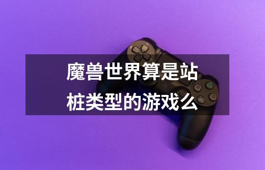 魔兽世界算是站桩类型的游戏么-第1张-游戏信息-龙启网