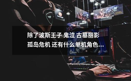 除了波斯王子 鬼泣 古墓丽影 孤岛危机 还有什么单机角色扮演!要大行3D画面要棒的~-第1张-游戏信息-龙启网