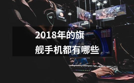 2018年的旗舰手机都有哪些-第1张-游戏信息-龙启网