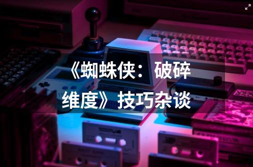 《蜘蛛侠:破碎维度》技巧杂谈-第1张-游戏信息-龙启网