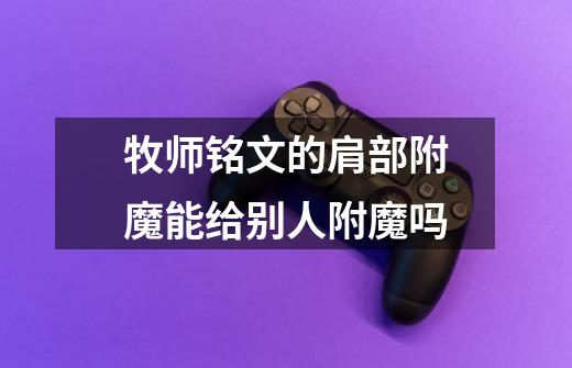 牧师铭文的肩部附魔能给别人附魔吗-第1张-游戏信息-龙启网