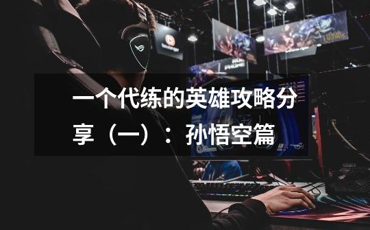 一个代练的英雄攻略分享(一):孙悟空篇-第1张-游戏信息-龙启网