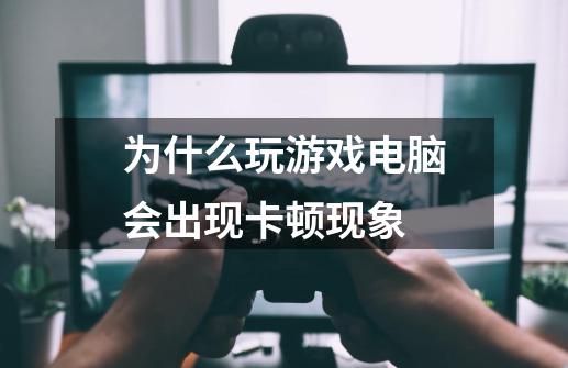为什么玩游戏电脑会出现卡顿现象-第1张-游戏信息-龙启网