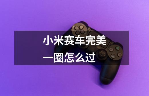 小米赛车完美一圈怎么过-第1张-游戏信息-龙启网