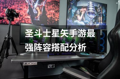 圣斗士星矢手游最强阵容搭配分析-第1张-游戏信息-龙启网