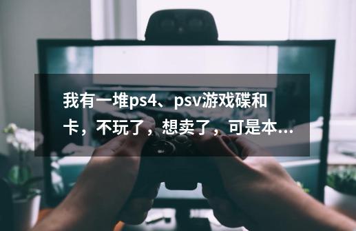 我有一堆ps4、psv游戏碟和卡,不玩了,想卖了,可是本人还是学生党,没有银行卡,通过啥渠道可卖-第1张-游戏信息-龙启网