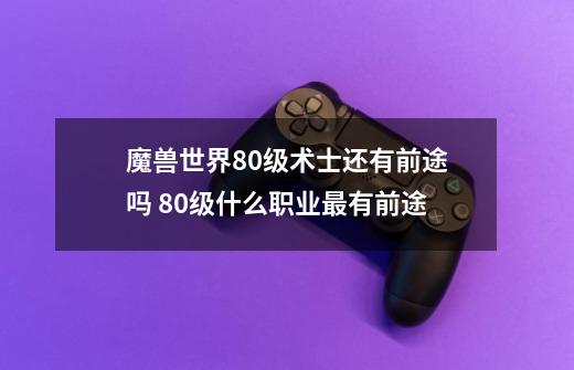 魔兽世界80级术士还有前途吗 80级什么职业最有前途-第1张-游戏信息-龙启网