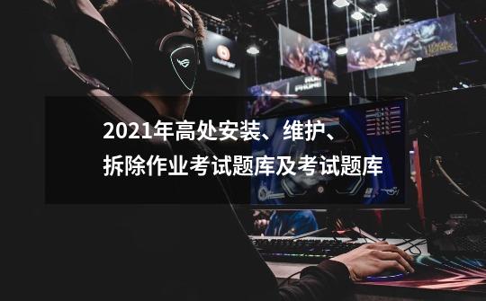 2021年高处安装、维护、拆除作业考试题库及考试题库-第1张-游戏信息-龙启网