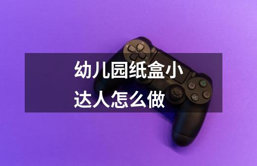 幼儿园纸盒小达人怎么做-第1张-游戏信息-龙启网