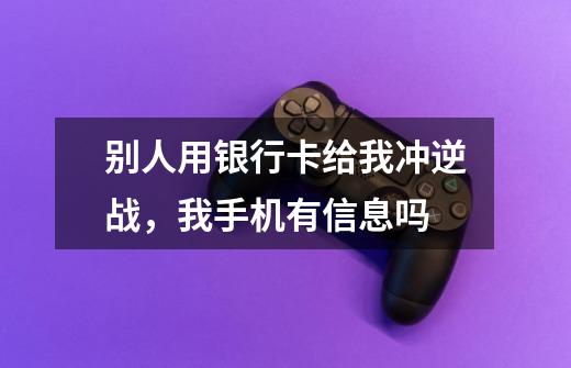 别人用银行卡给我冲逆战，我手机有信息吗-第1张-游戏信息-龙启网